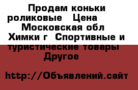 Продам коньки роликовые › Цена ­ 500 - Московская обл., Химки г. Спортивные и туристические товары » Другое   